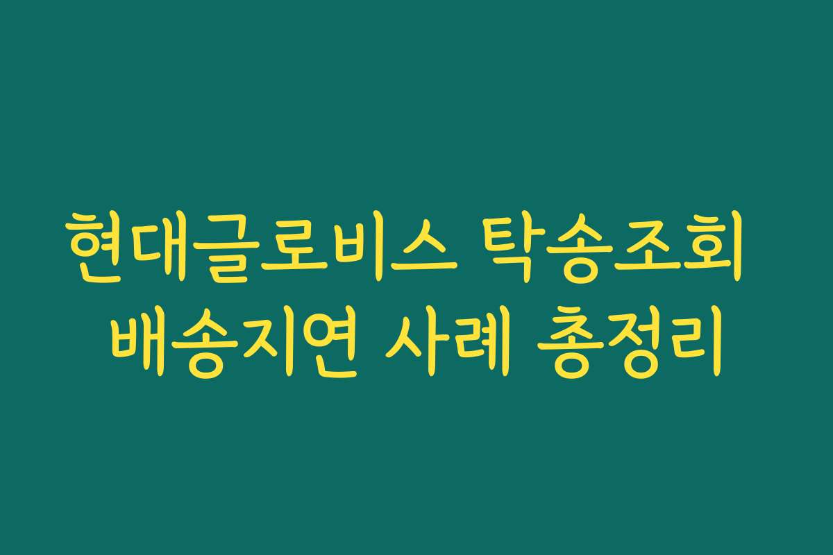 현대글로비스 탁송조회 배송지연 사례 총정리