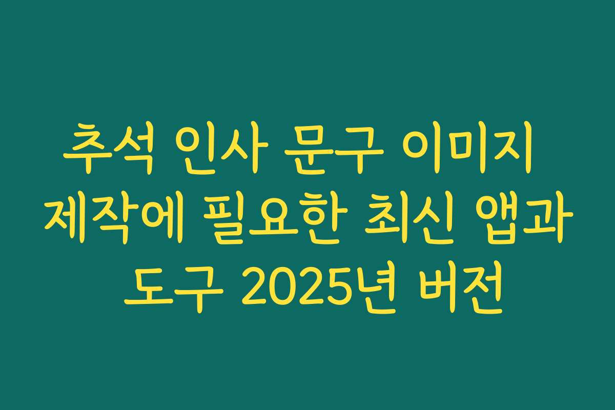 추석 인사 문구 이미지 제작에 필요한 최신 앱과 도구 2025년 버전
