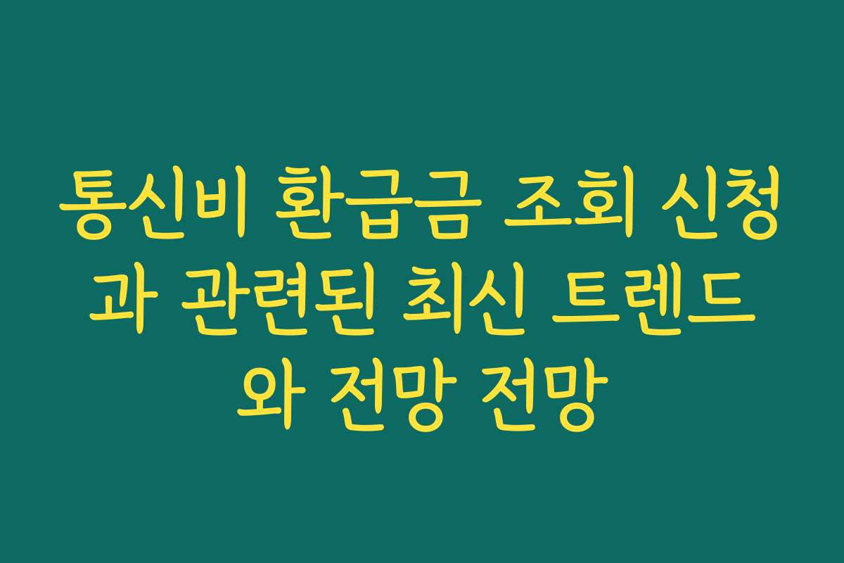 통신비 환급금 조회 신청과 관련된 최신 트렌드와 전망 전망
