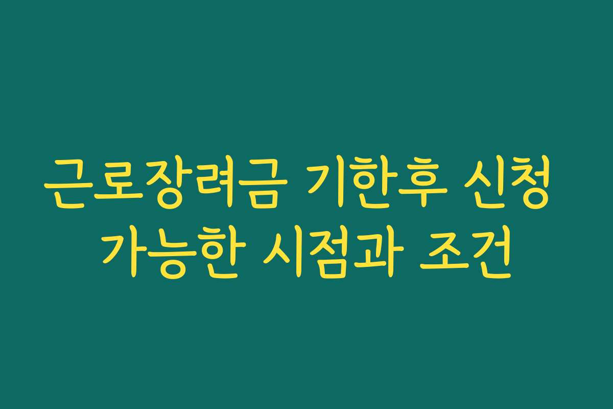 근로장려금 기한후 신청 가능한 시점과 조건