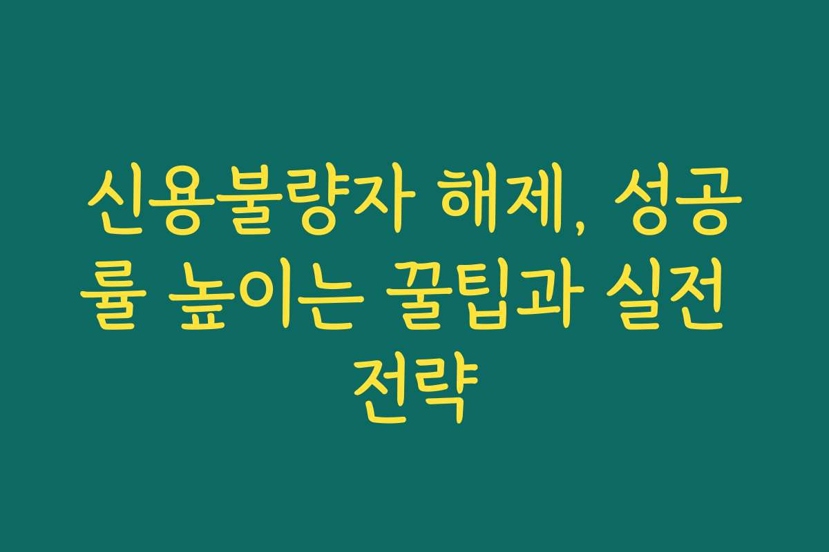 신용불량자 해제, 성공률 높이는 꿀팁과 실전 전략