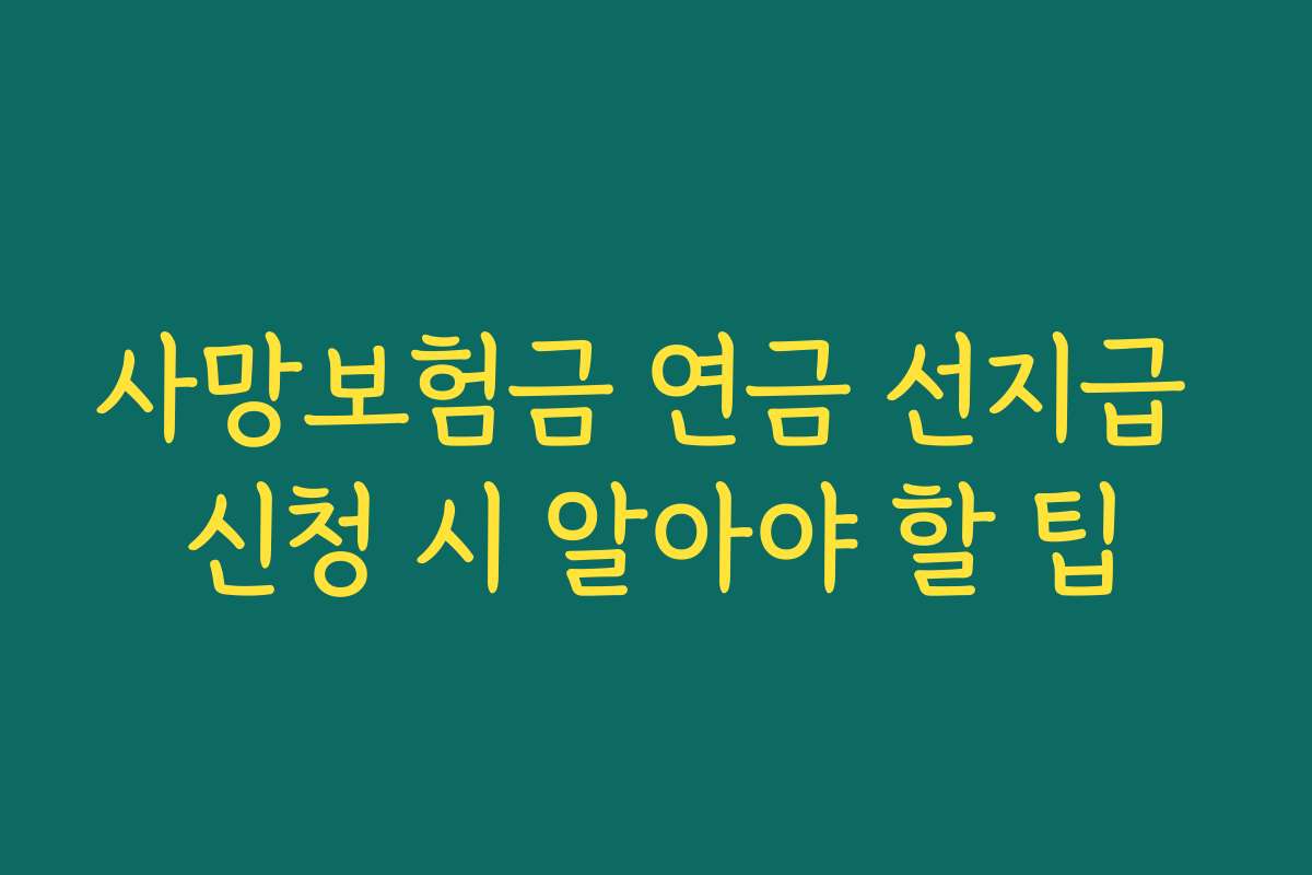 사망보험금 연금 선지급 신청 시 알아야 할 팁