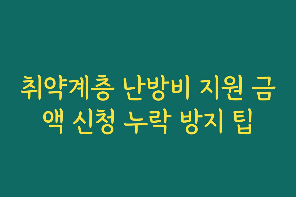 취약계층 난방비 지원 금액 신청 누락 방지 팁