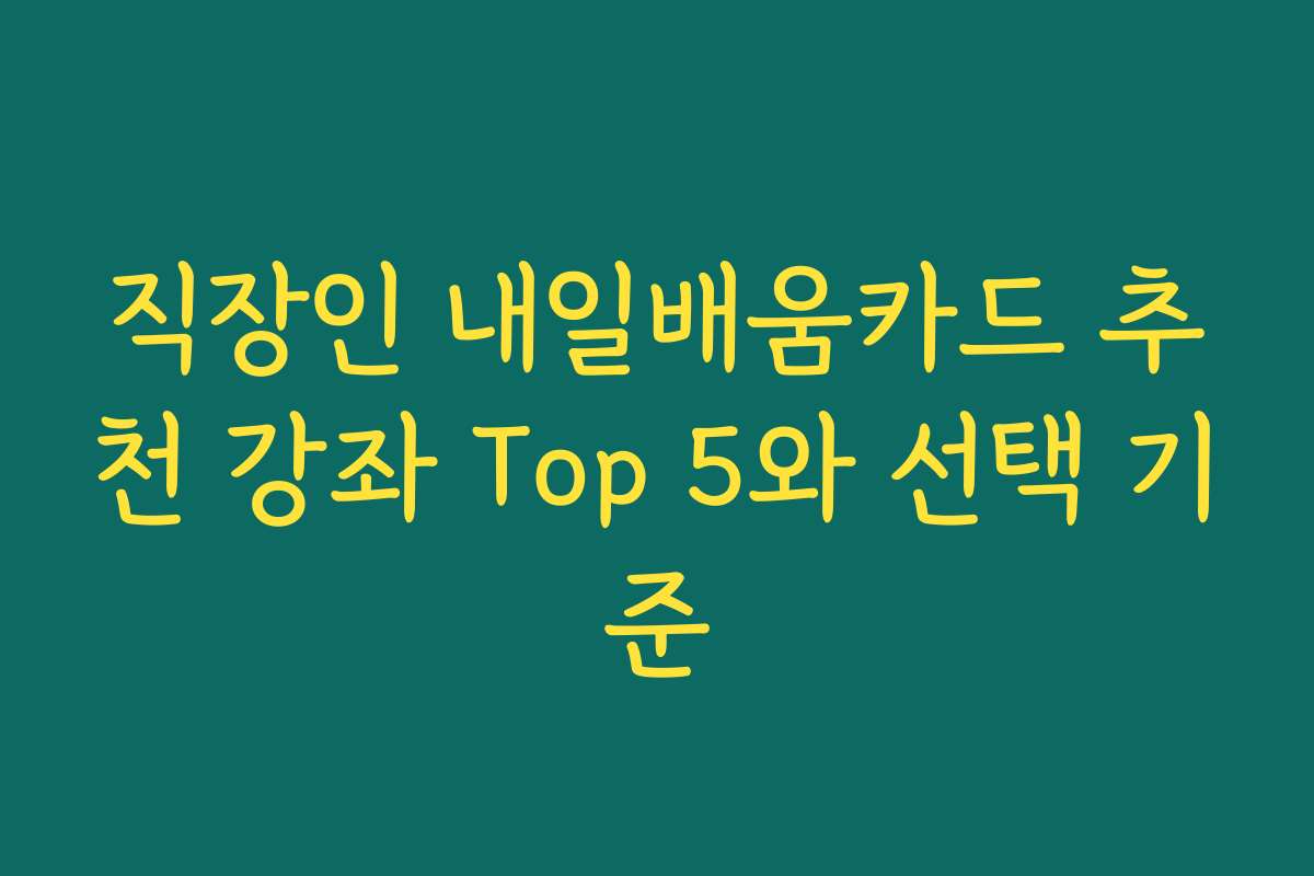 직장인 내일배움카드 추천 강좌 Top 5와 선택 기준