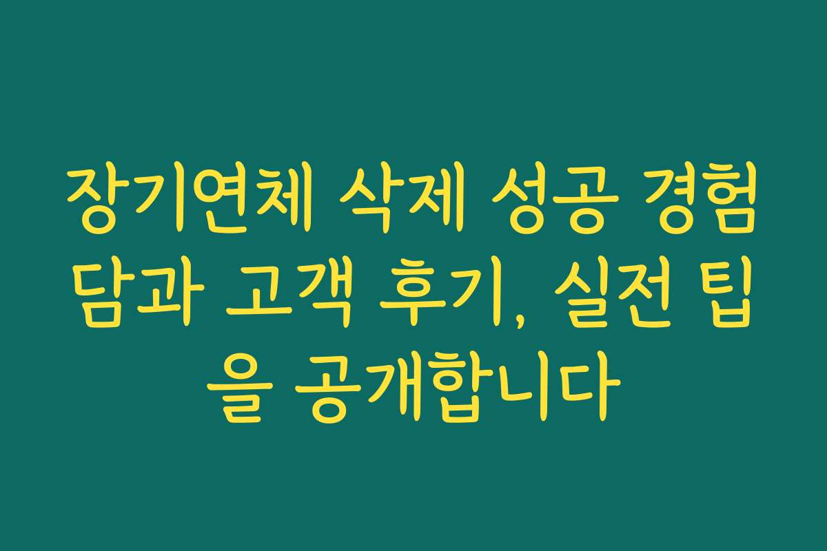 장기연체 삭제 성공 경험담과 고객 후기, 실전 팁을 공개합니다
