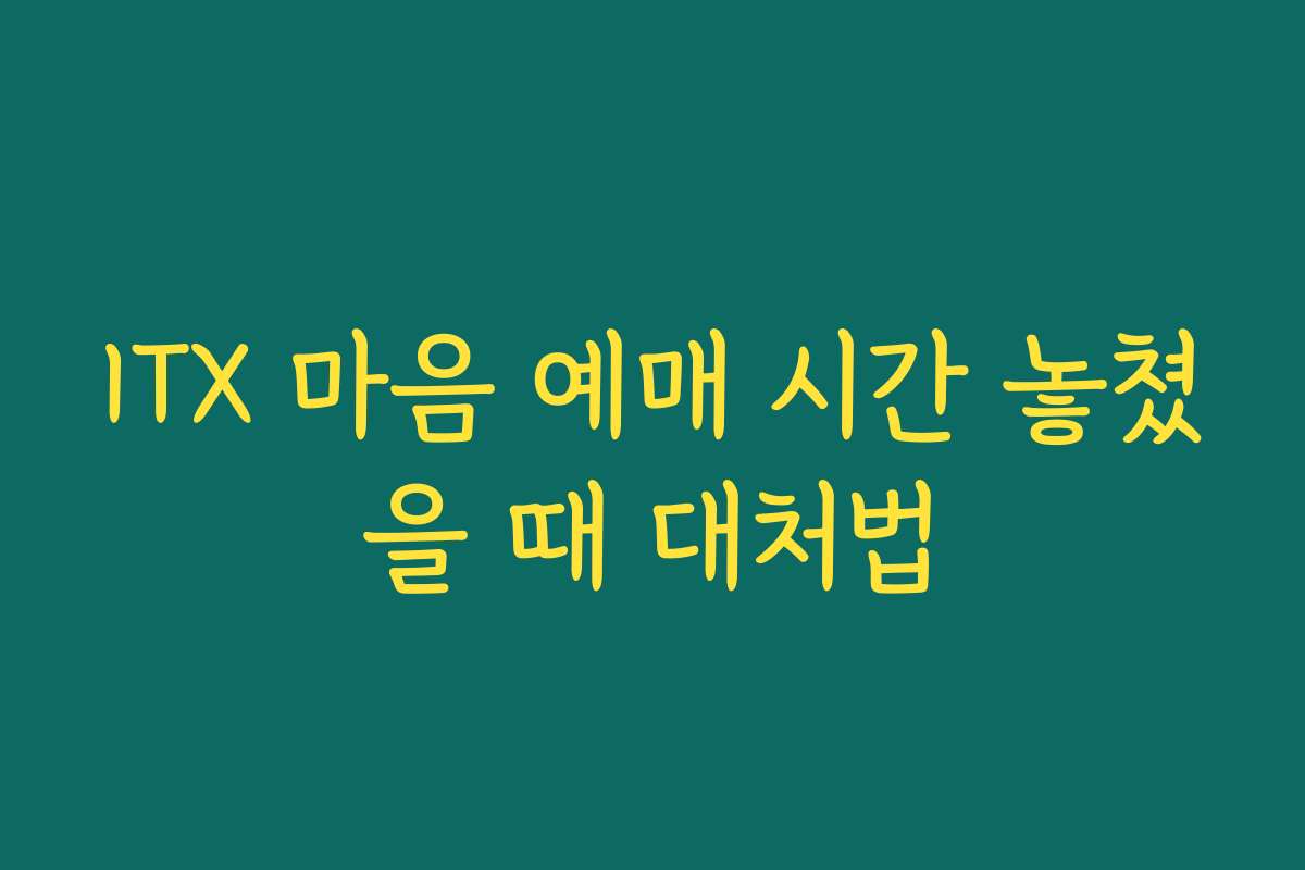 ITX 마음 예매 시간 놓쳤을 때 대처법