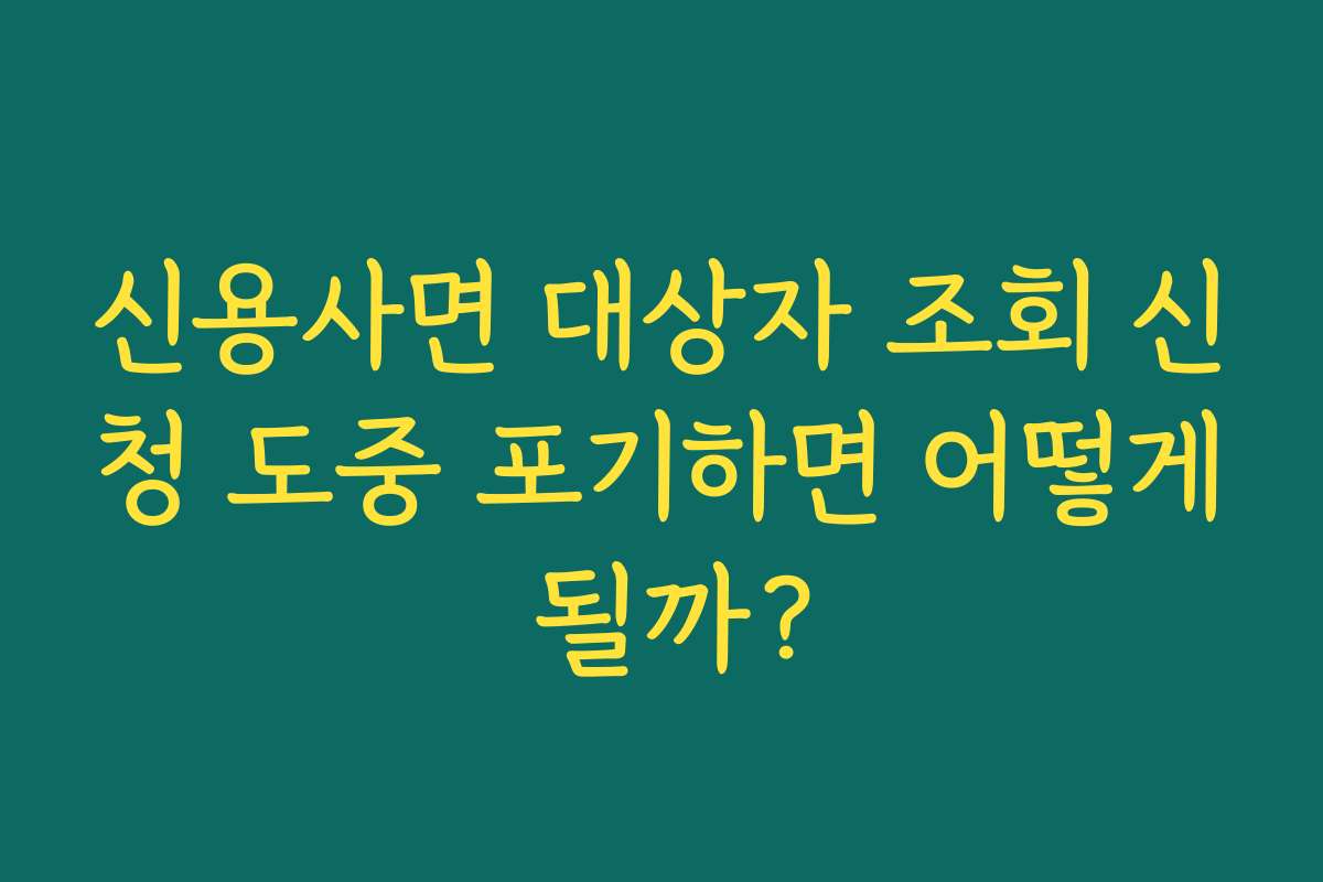 신용사면 대상자 조회 신청 도중 포기하면 어떻게 될까?