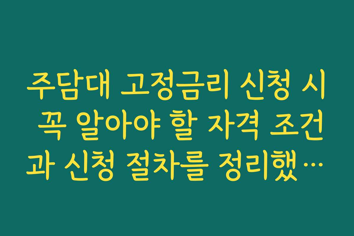 주담대 고정금리 신청 시 꼭 알아야 할 자격 조건과 신청 절차를 정리했어요
