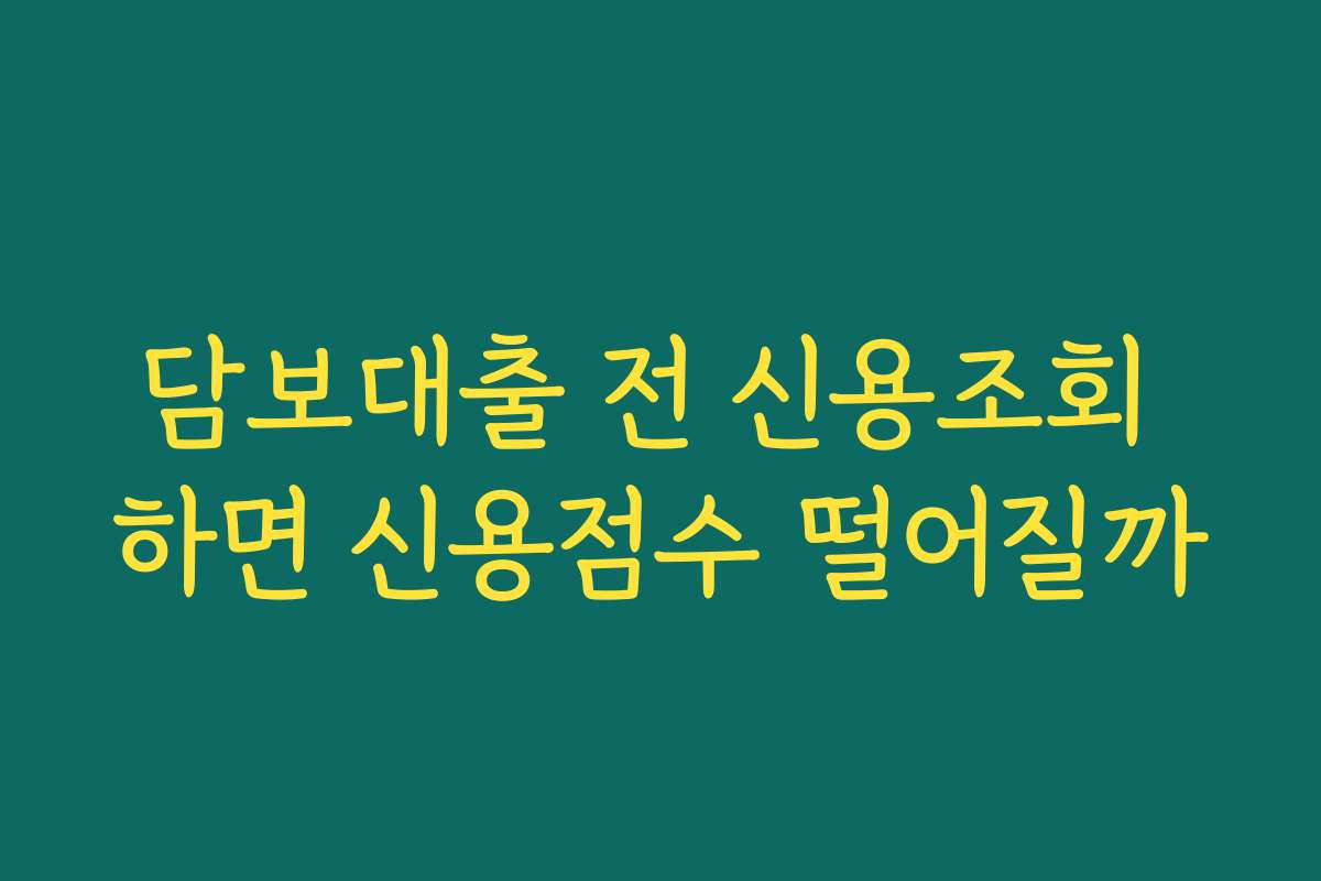 담보대출 전 신용조회 하면 신용점수 떨어질까
