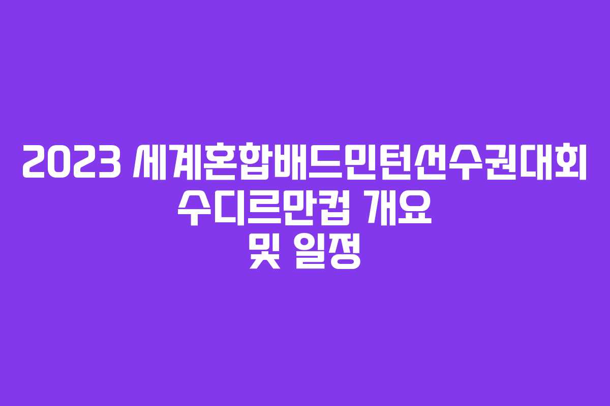 2023 세계혼합배드민턴선수권대회 수디르만컵 개요 및 일정