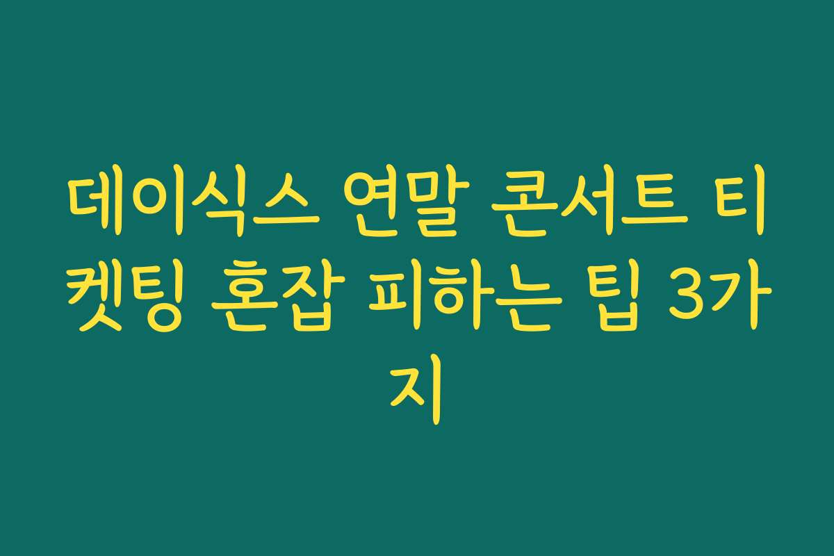 데이식스 연말 콘서트 티켓팅 혼잡 피하는 팁 3가지