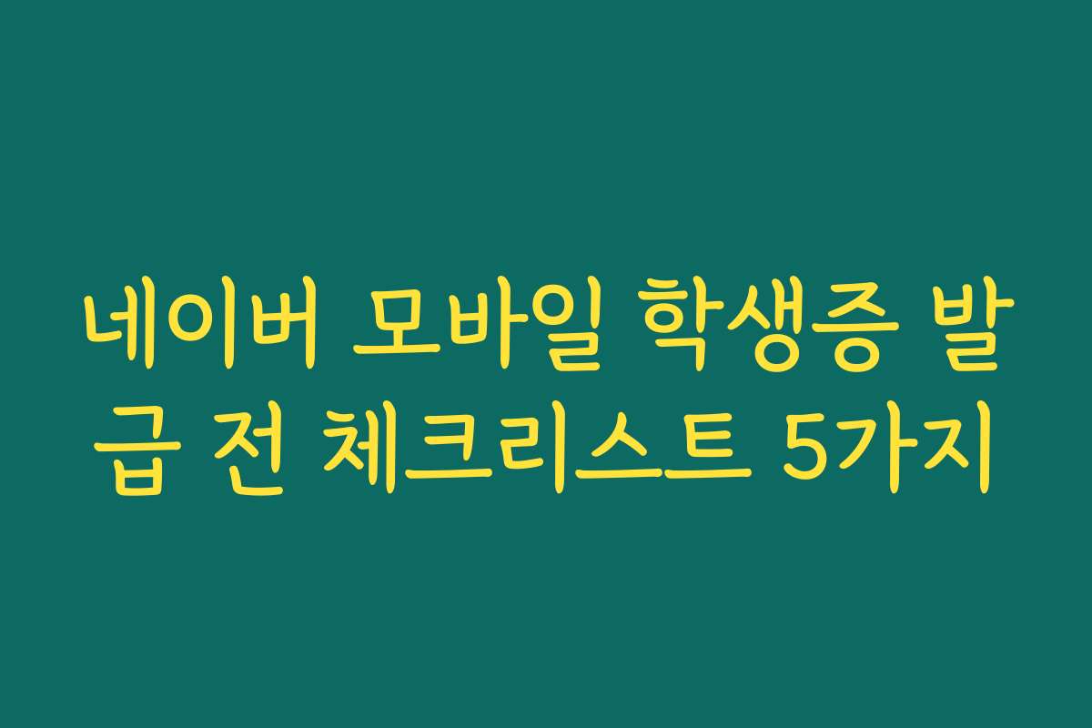 네이버 모바일 학생증 발급 전 체크리스트 5가지