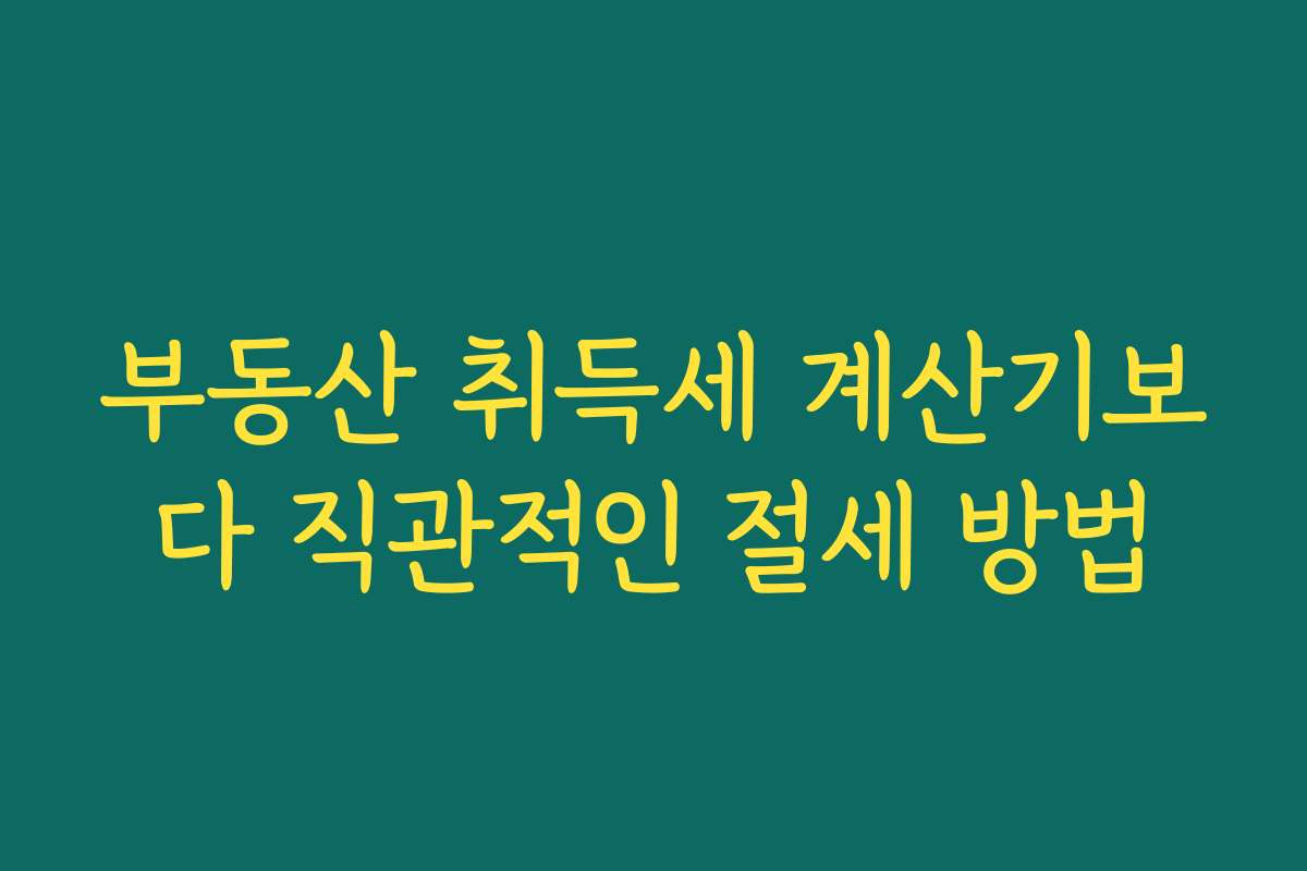 부동산 취득세 계산기보다 직관적인 절세 방법