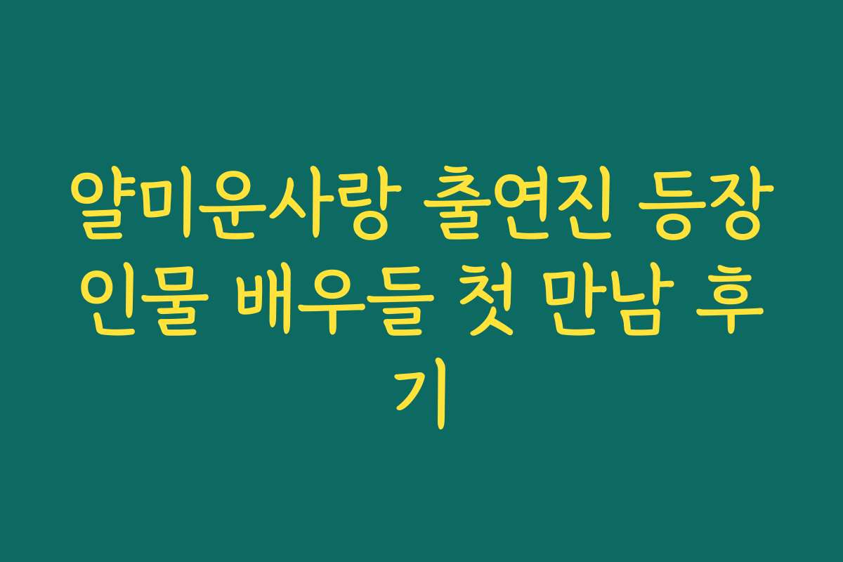 얄미운사랑 출연진 등장인물 배우들 첫 만남 후기