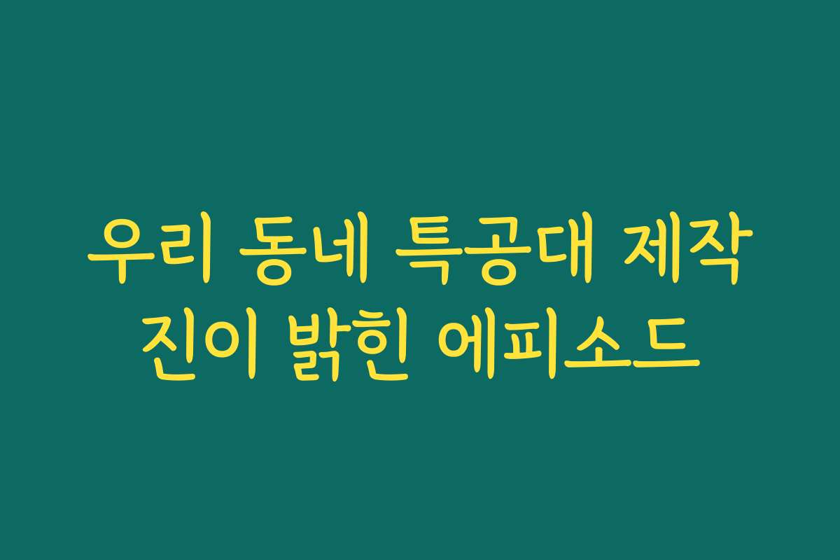 우리 동네 특공대 제작진이 밝힌 에피소드