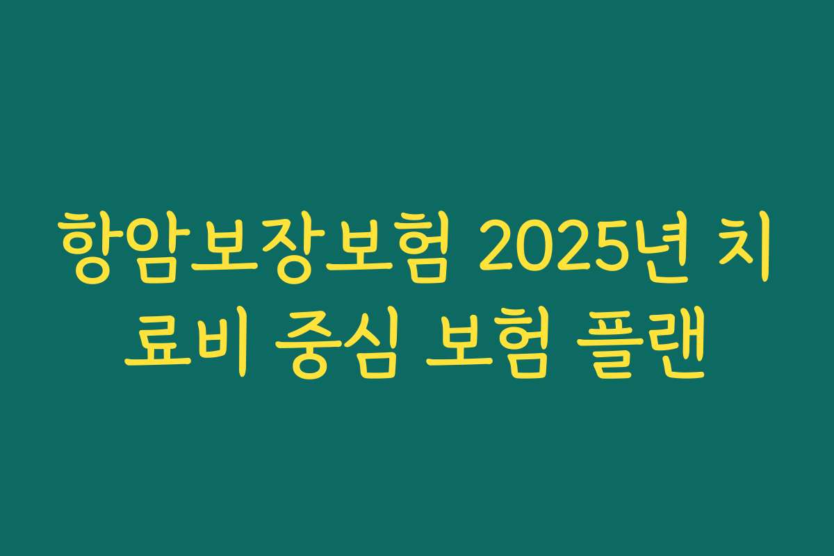 항암보장보험 2025년 치료비 중심 보험 플랜