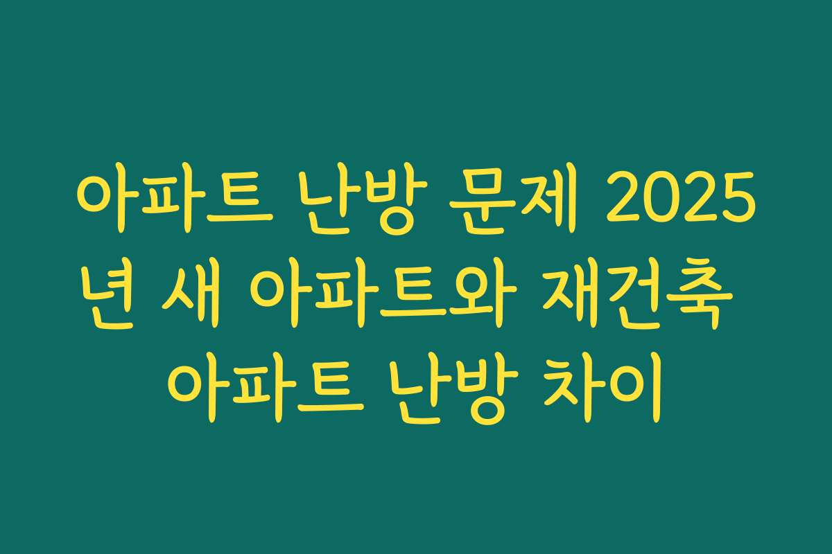 아파트 난방 문제 2025년 새 아파트와 재건축 아파트 난방 차이