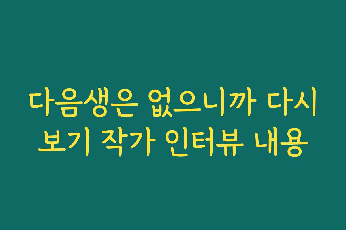 다음생은 없으니까 다시보기 작가 인터뷰 내용