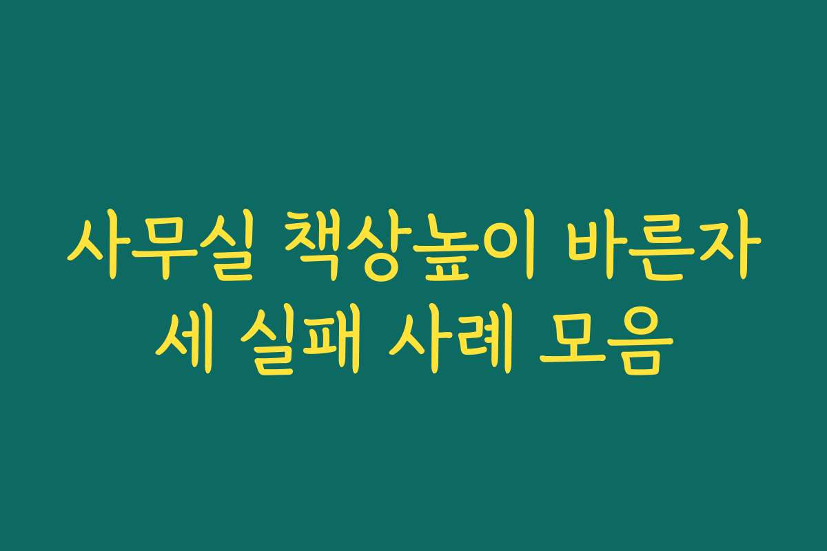 사무실 책상높이 바른자세 실패 사례 모음
