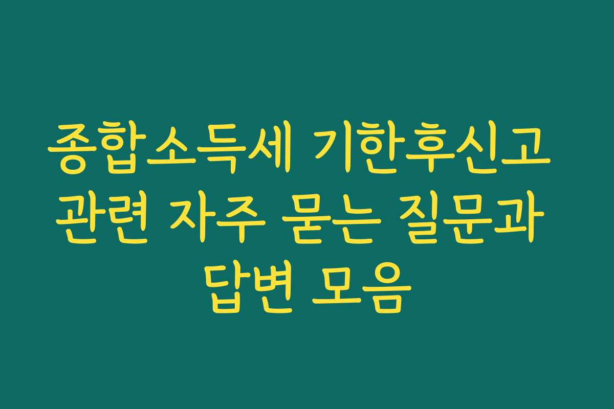 종합소득세 기한후신고 관련 자주 묻는 질문과 답변 모음