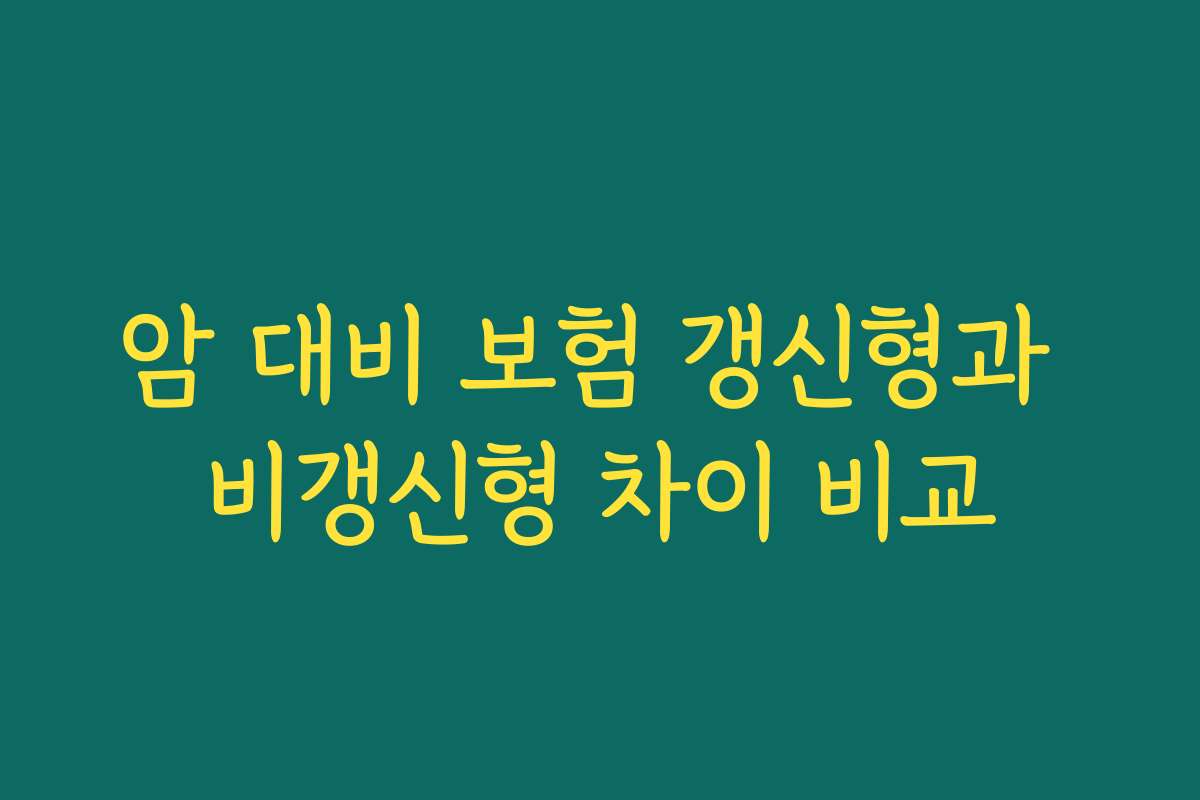 암 대비 보험 갱신형과 비갱신형 차이 비교