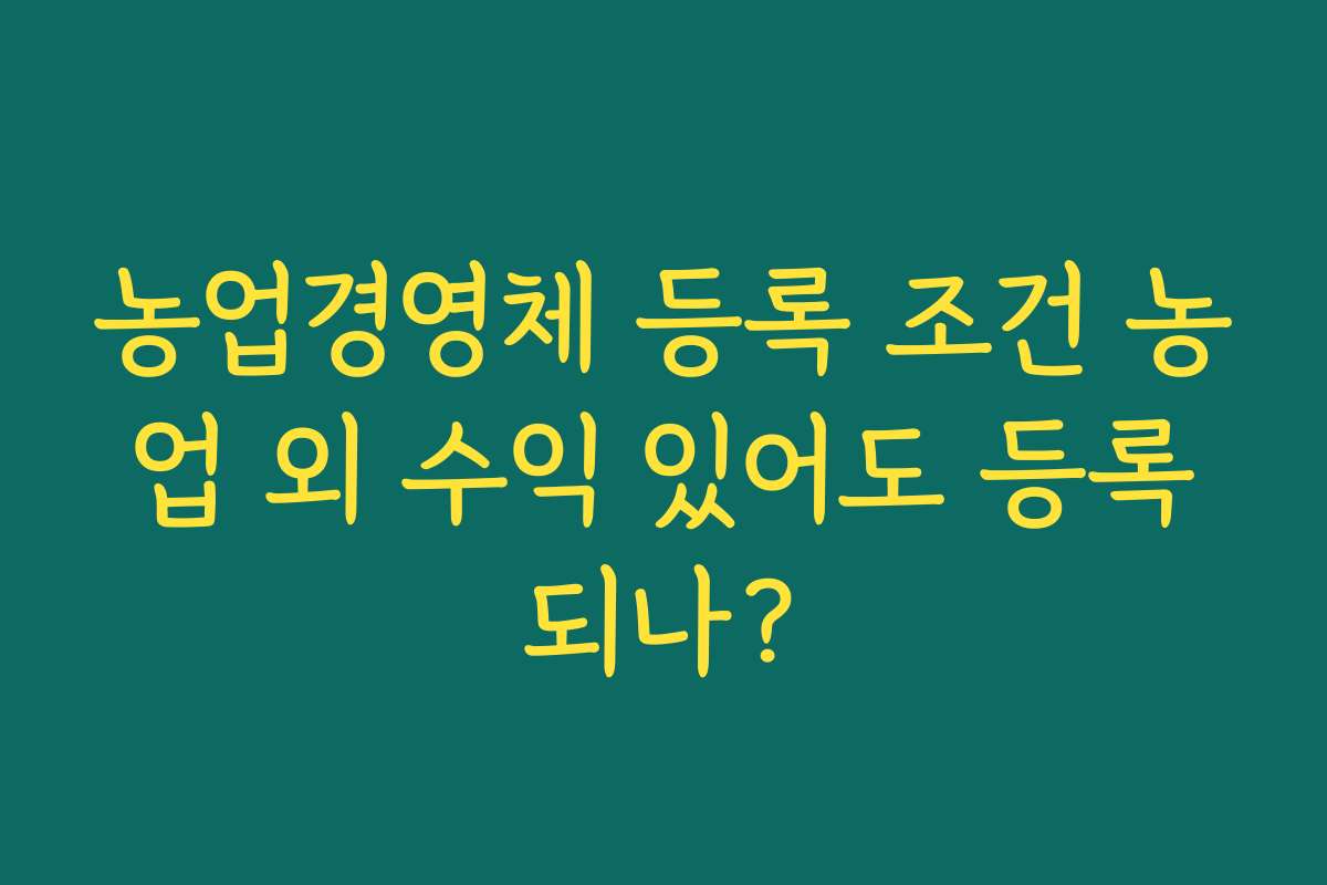 농업경영체 등록 조건 농업 외 수익 있어도 등록되나?