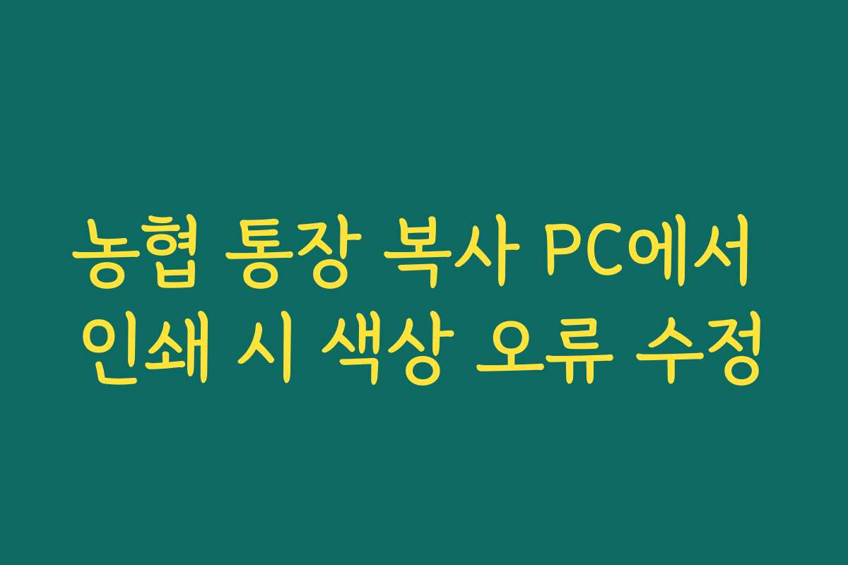 농협 통장 복사 PC에서 인쇄 시 색상 오류 수정