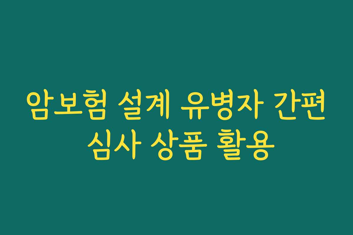 암보험 설계 유병자 간편 심사 상품 활용