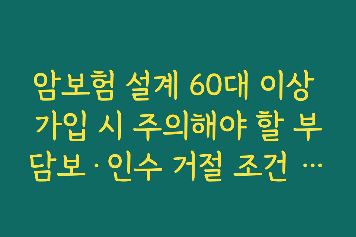 암보험 설계 60대 이상 가입 시 주의해야 할 부담보·인수 거절 조건 정리하기