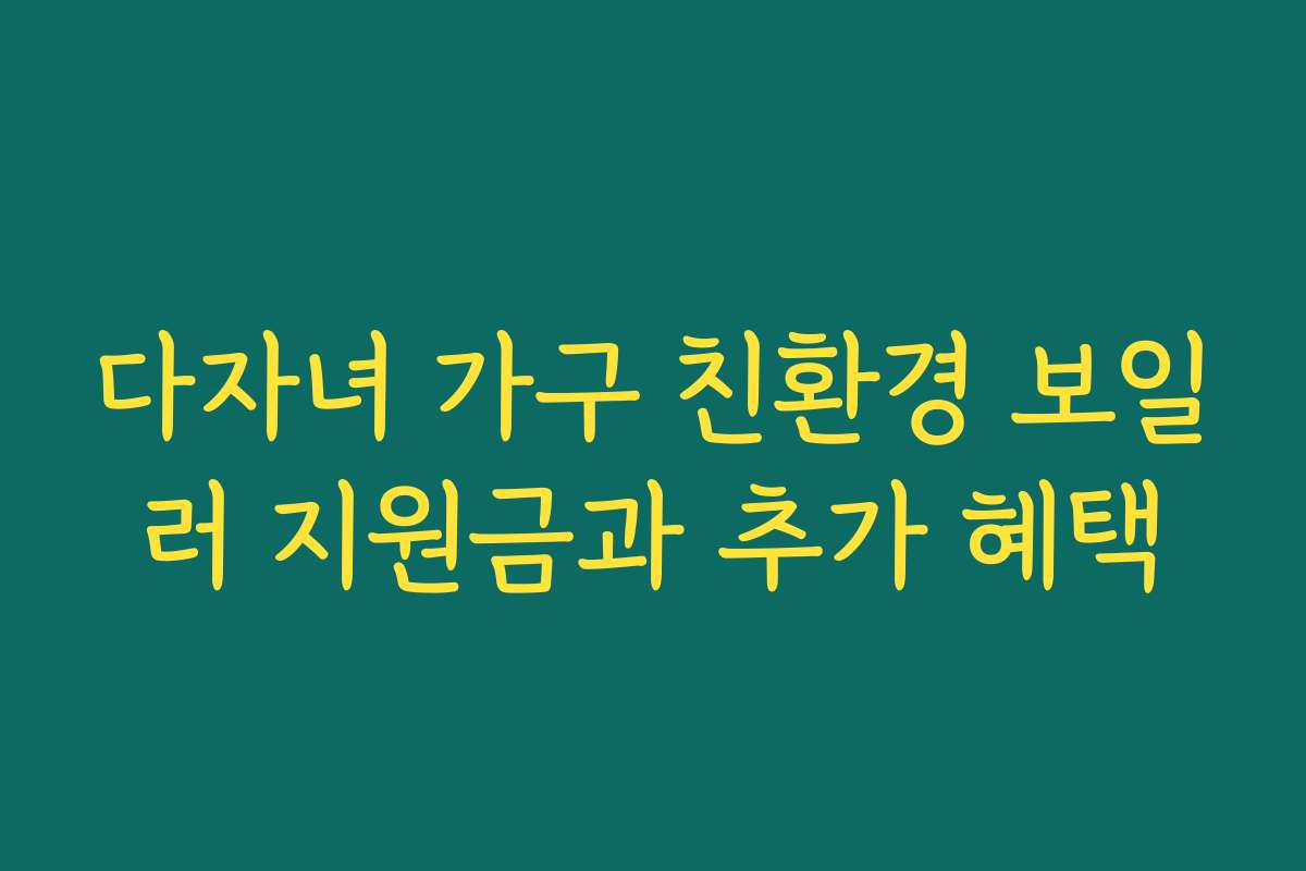 다자녀 가구 친환경 보일러 지원금과 추가 혜택