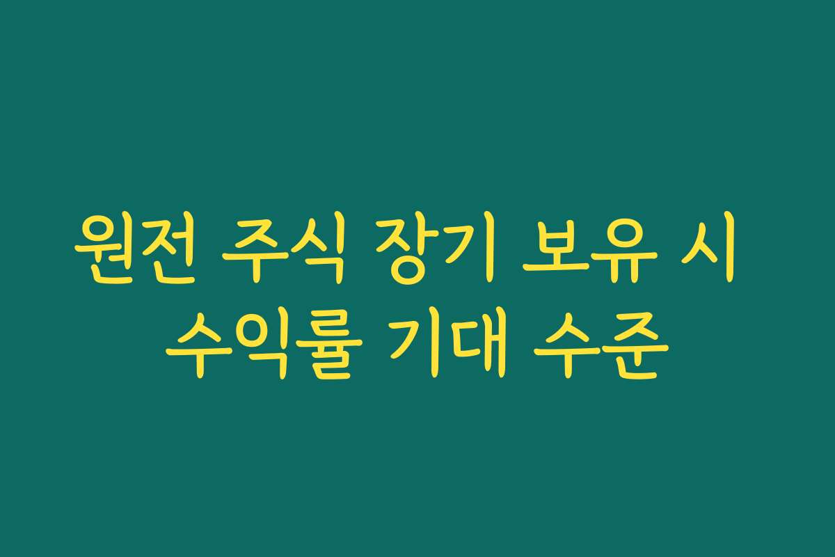 원전 주식 장기 보유 시 수익률 기대 수준