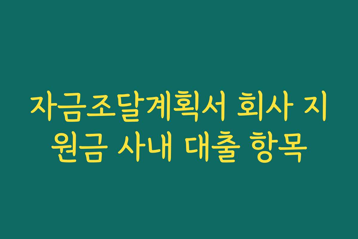 자금조달계획서 회사 지원금 사내 대출 항목