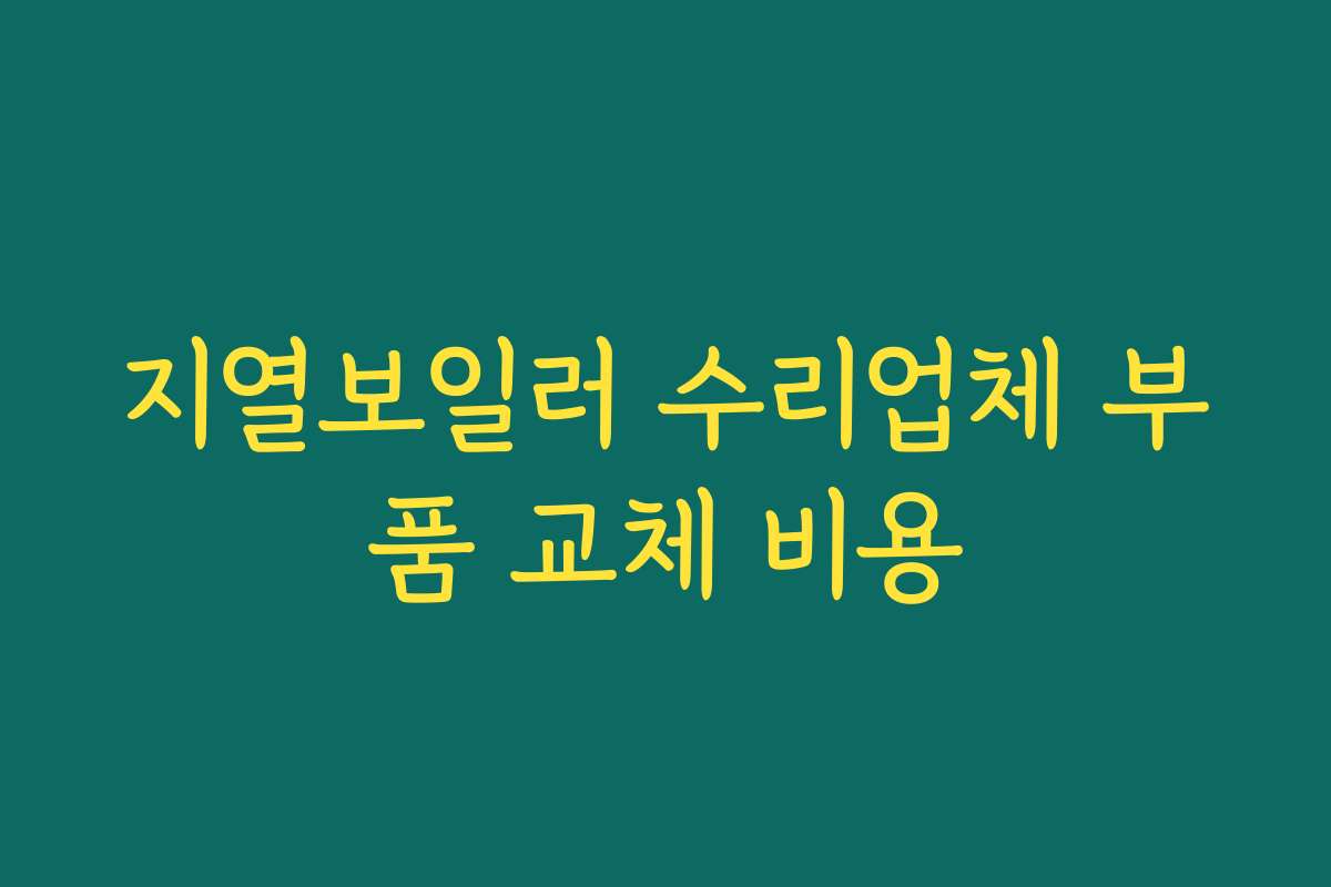 지열보일러 수리업체 부품 교체 비용