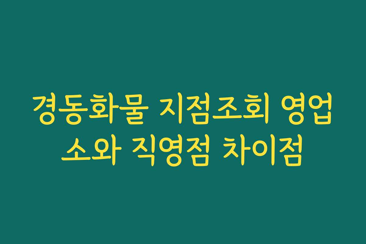 경동화물 지점조회 영업소와 직영점 차이점