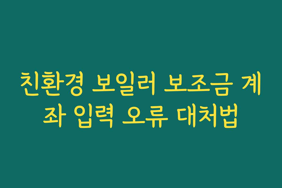 친환경 보일러 보조금 계좌 입력 오류 대처법