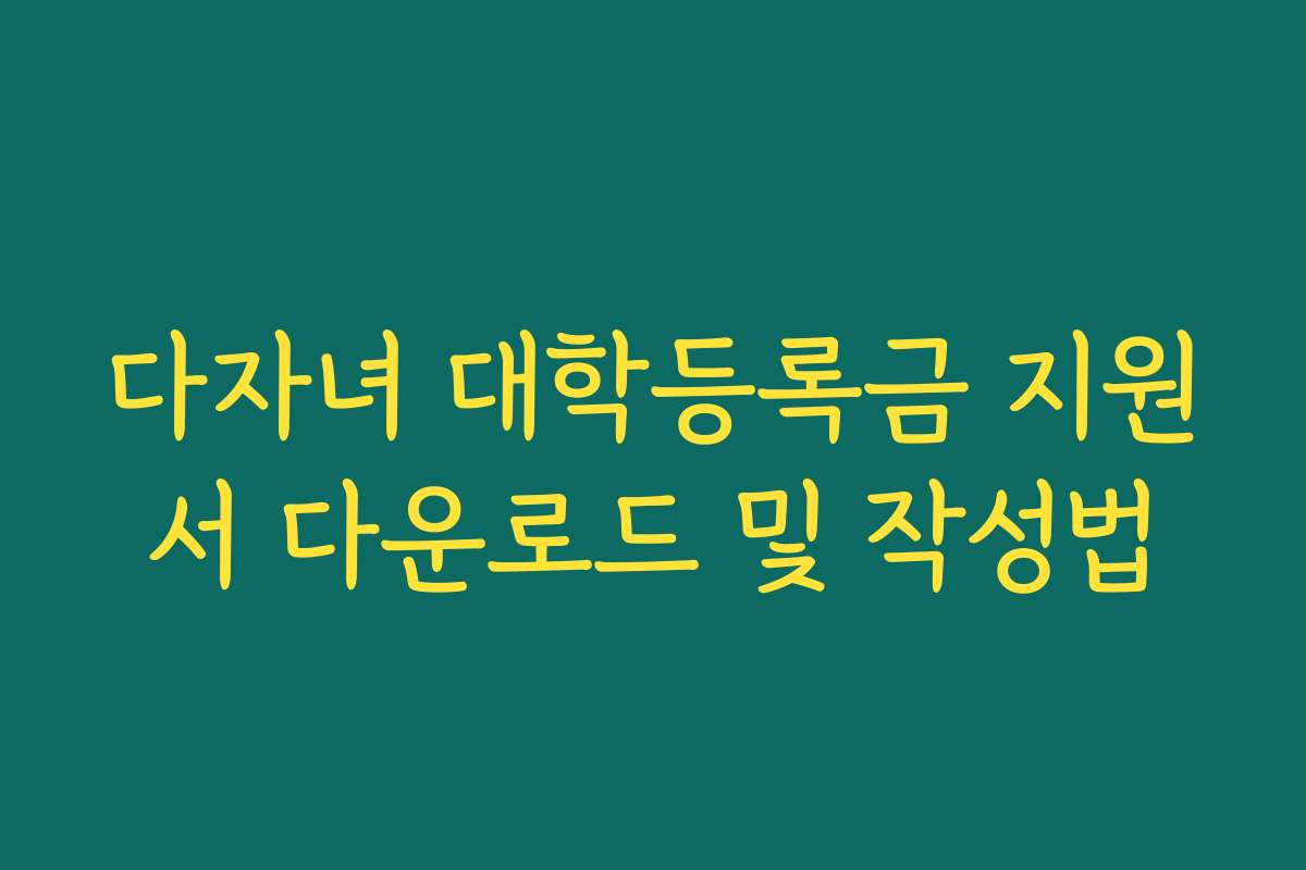 다자녀 대학등록금 지원서 다운로드 및 작성법