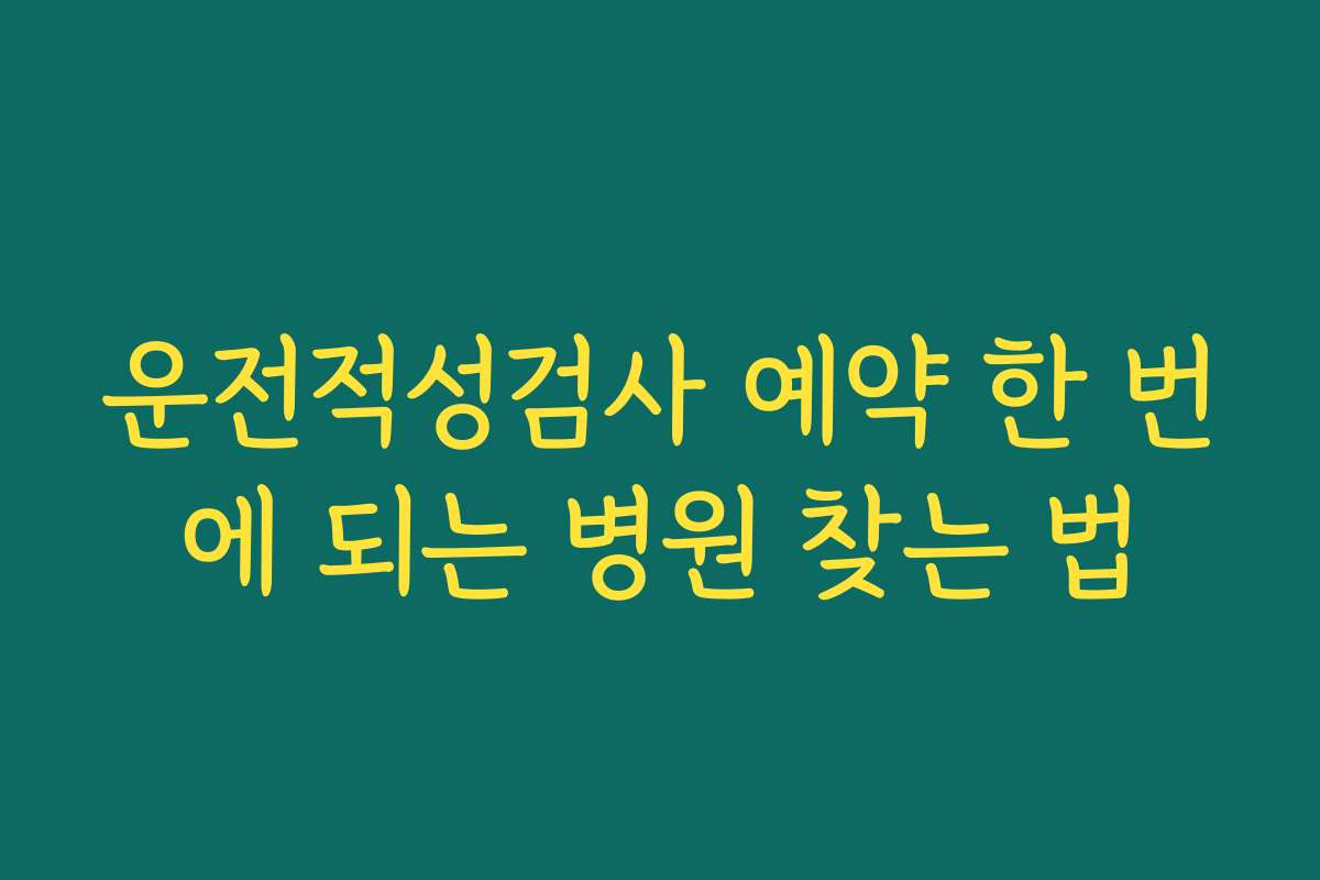 운전적성검사 예약 한 번에 되는 병원 찾는 법