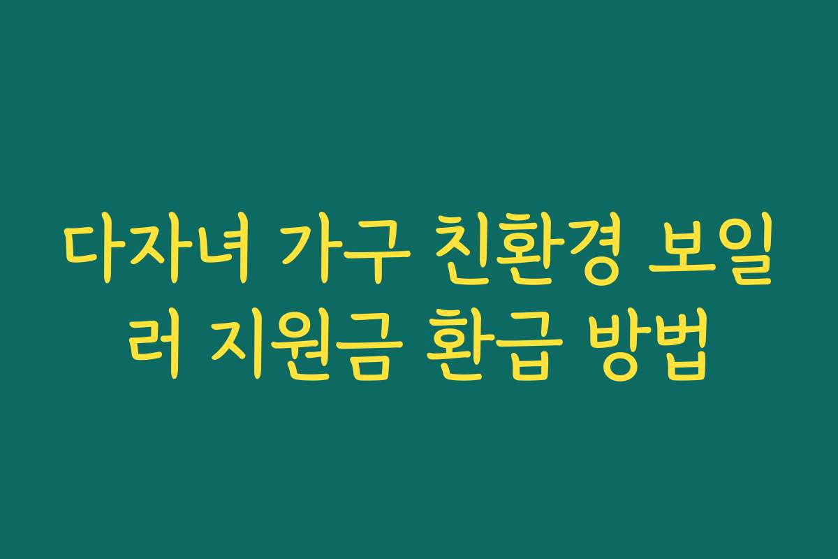 다자녀 가구 친환경 보일러 지원금 환급 방법