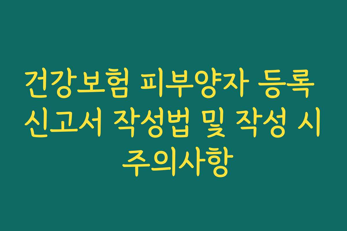 건강보험 피부양자 등록 신고서 작성법 및 작성 시 주의사항