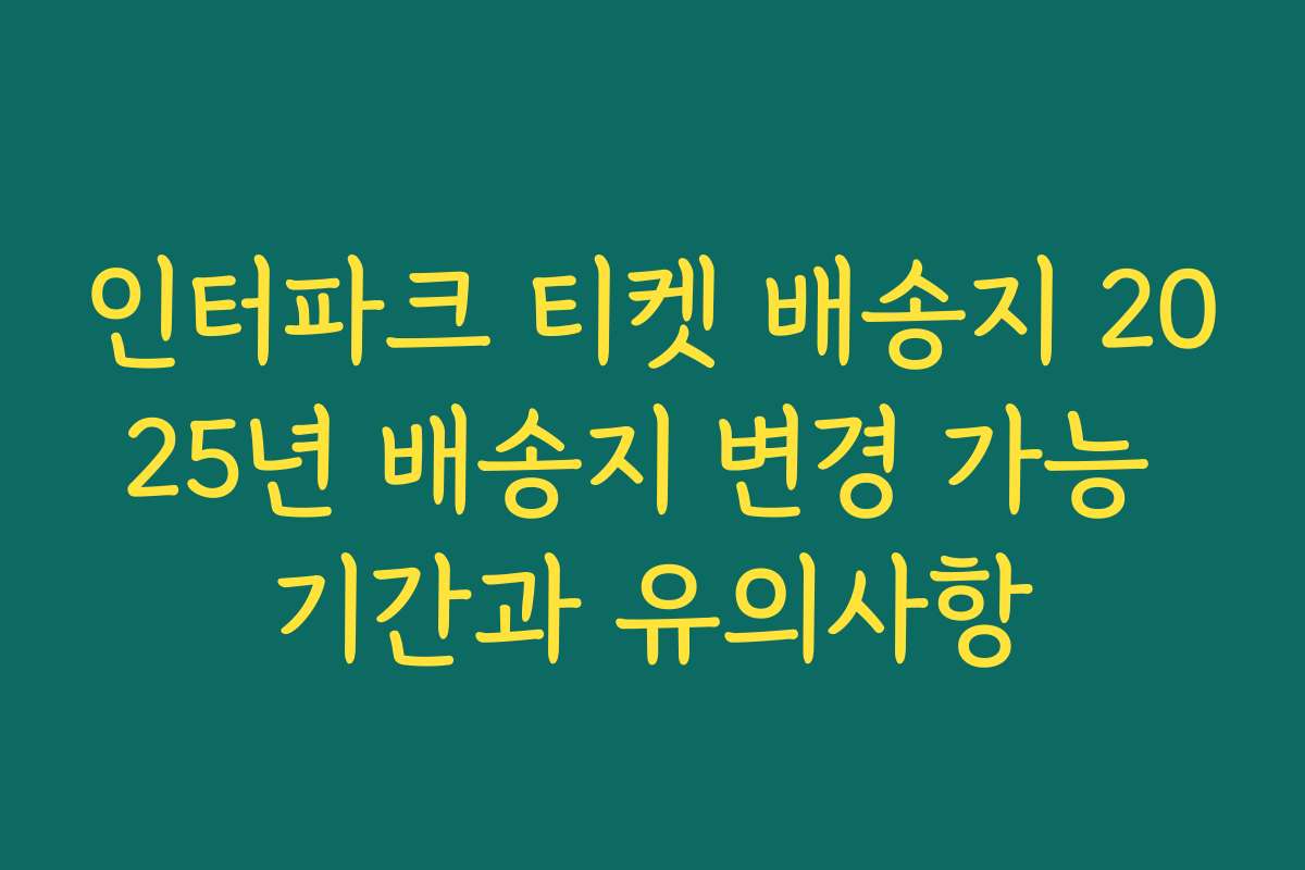 인터파크 티켓 배송지 2025년 배송지 변경 가능 기간과 유의사항