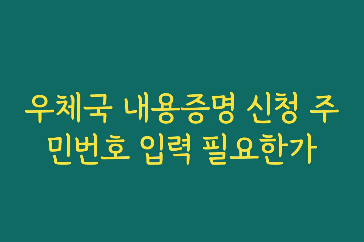 우체국 내용증명 신청 주민번호 입력 필요한가