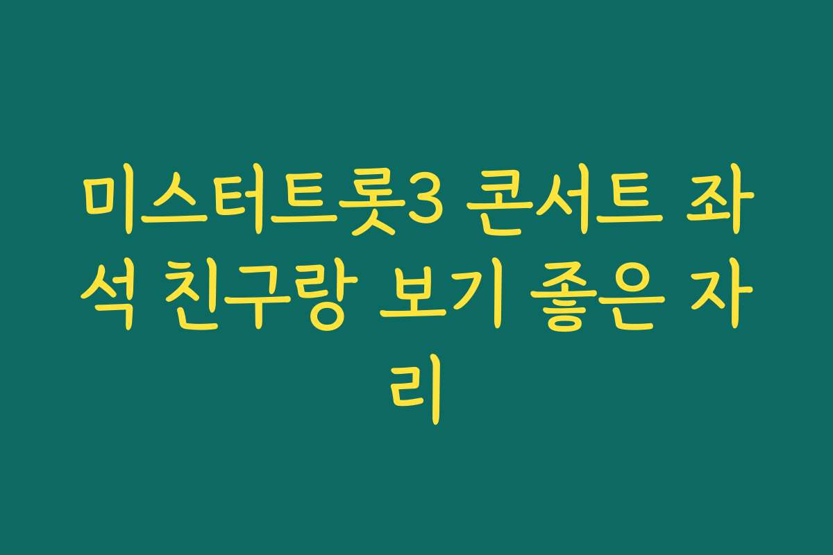 미스터트롯3 콘서트 좌석 친구랑 보기 좋은 자리