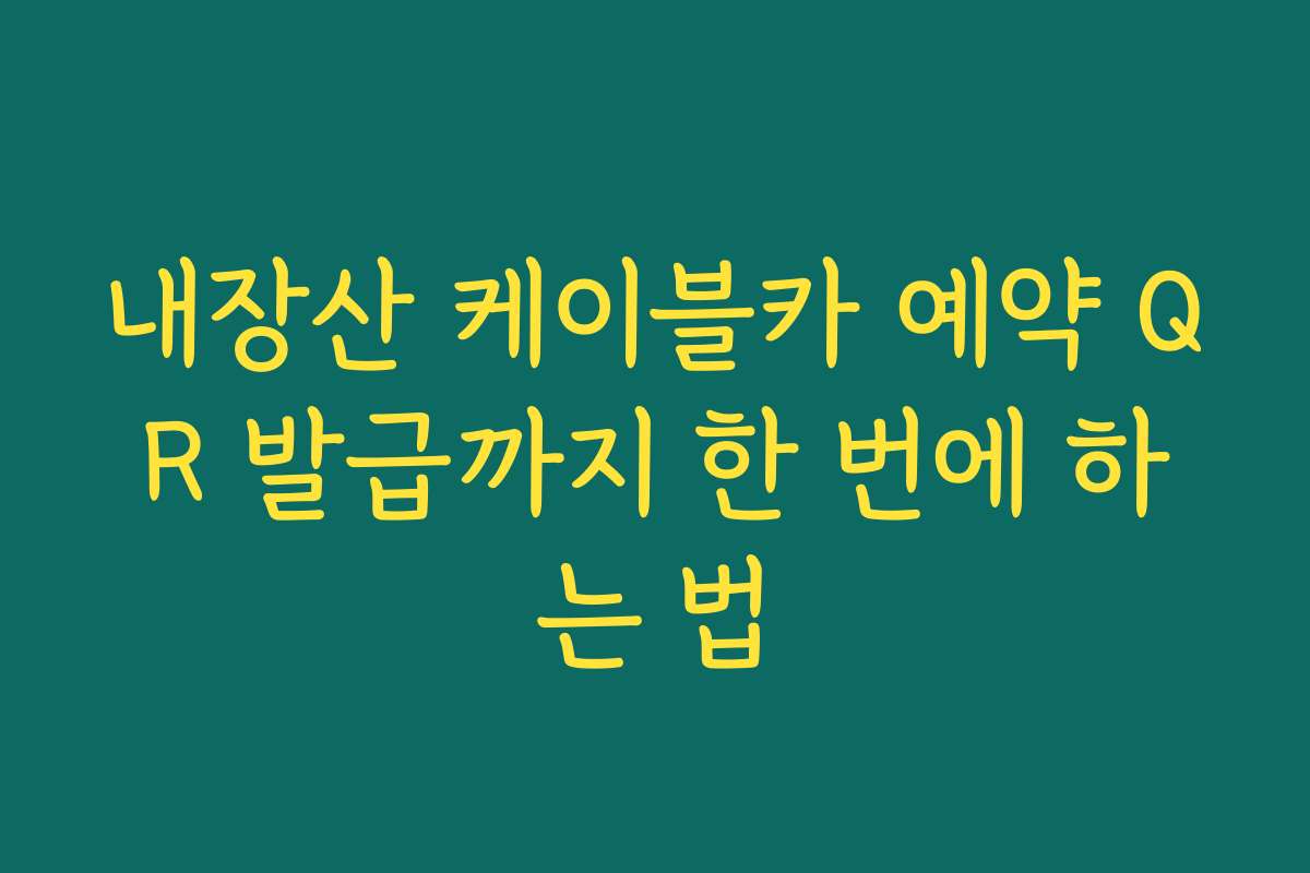 내장산 케이블카 예약 QR 발급까지 한 번에 하는 법