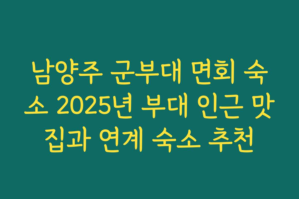 남양주 군부대 면회 숙소 2025년 부대 인근 맛집과 연계 숙소 추천