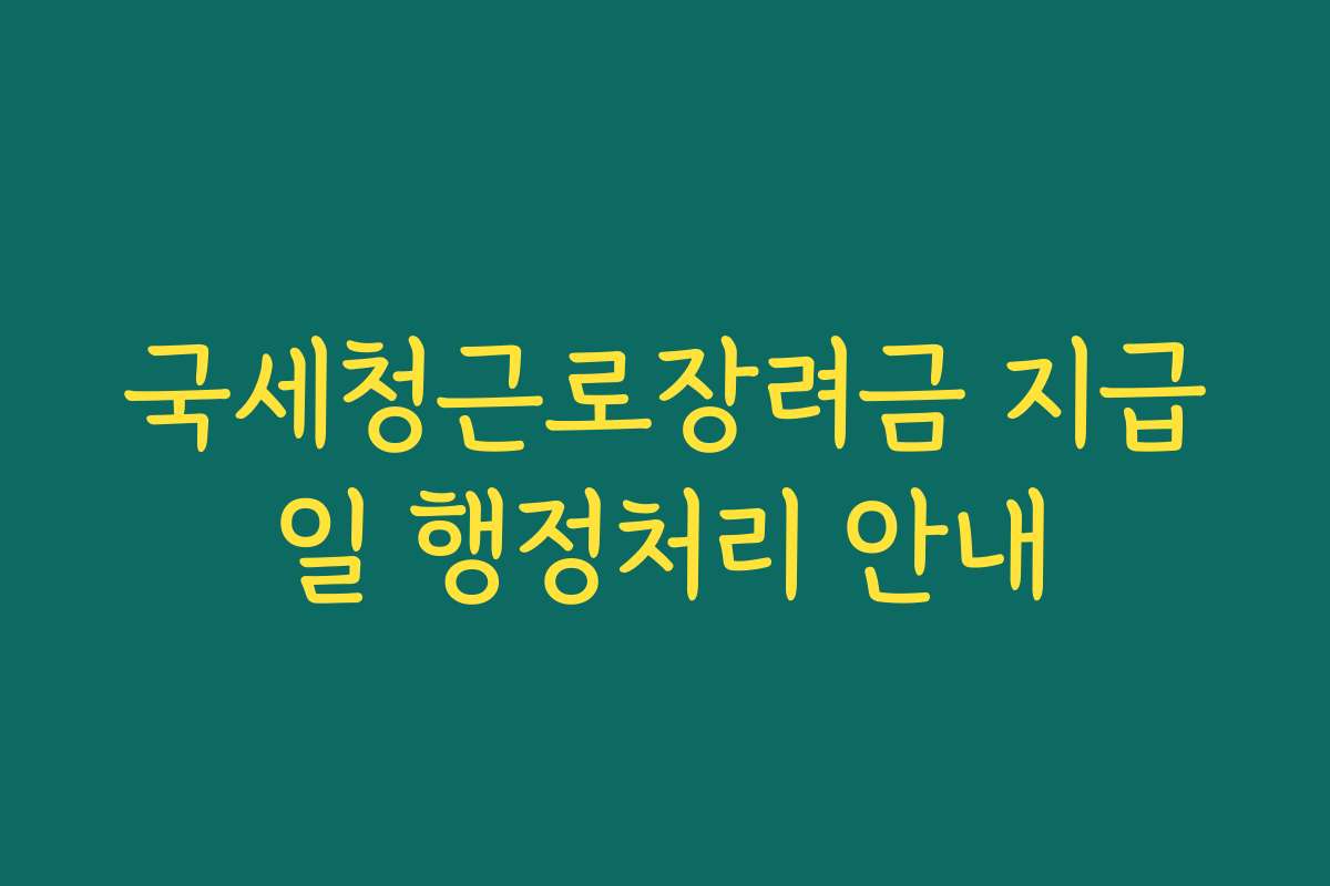 국세청근로장려금 지급일 행정처리 안내