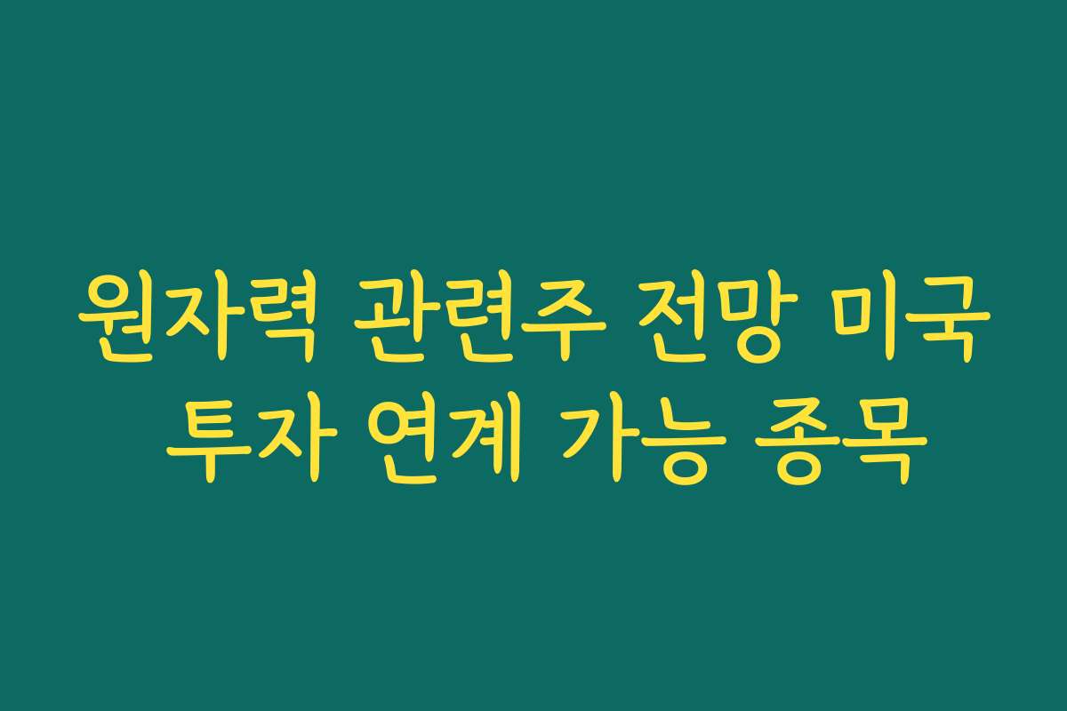 원자력 관련주 전망 미국 투자 연계 가능 종목