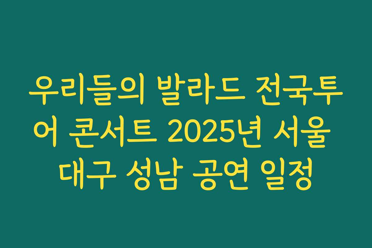 우리들의 발라드 전국투어 콘서트 2025년 서울 대구 성남 공연 일정