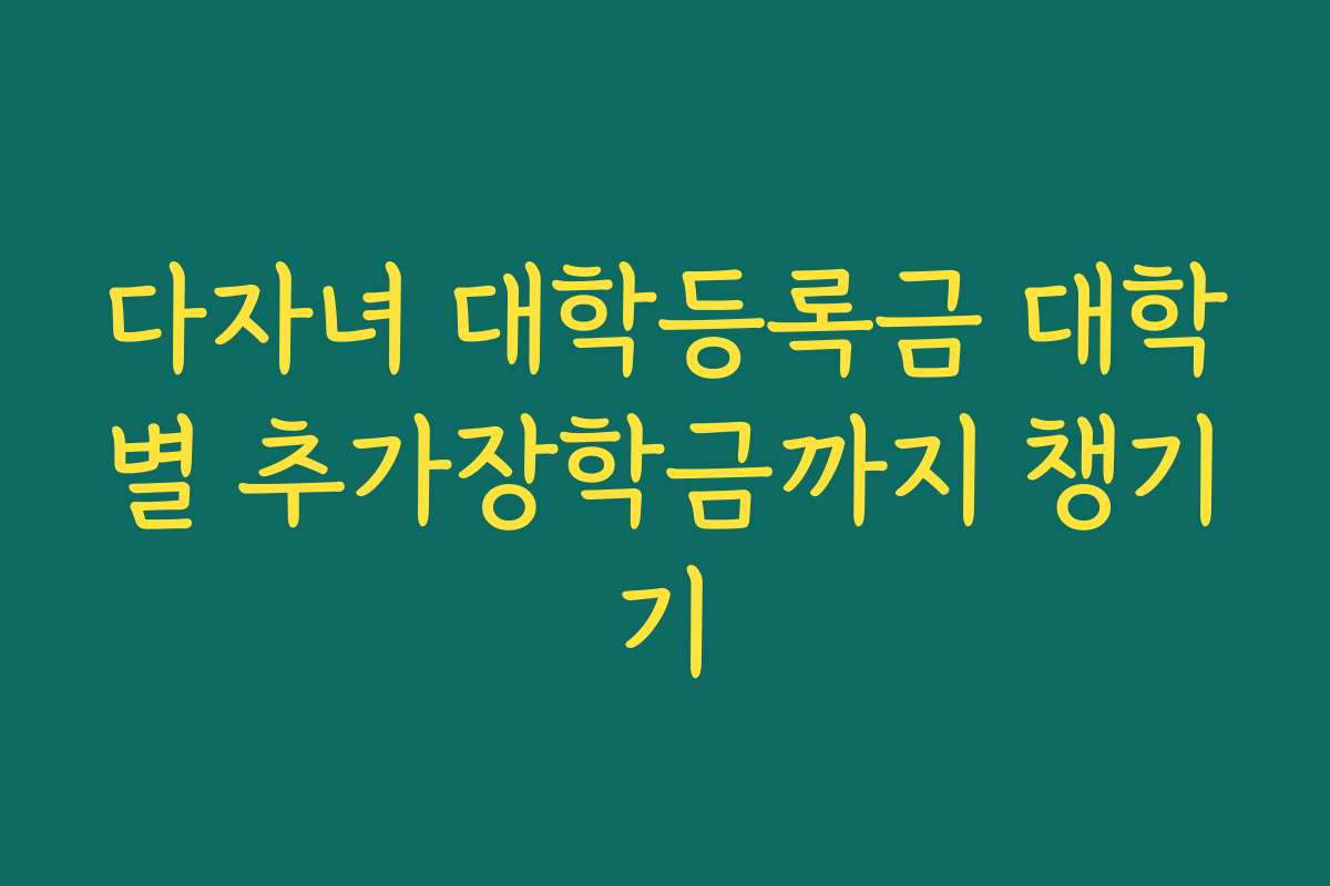 다자녀 대학등록금 대학별 추가장학금까지 챙기기