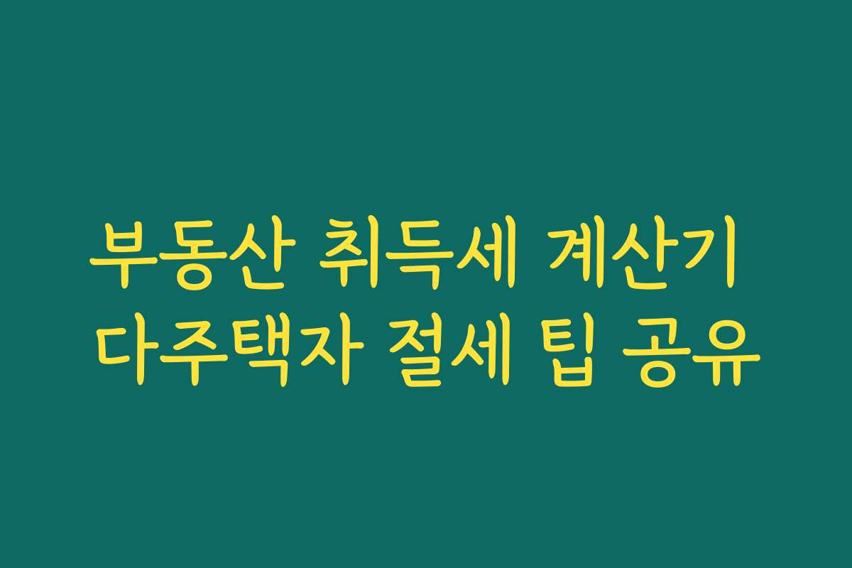 부동산 취득세 계산기 다주택자 절세 팁 공유