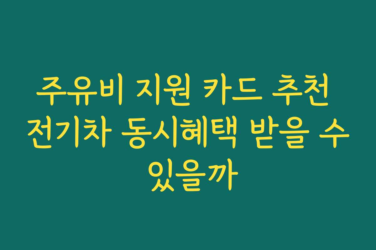 주유비 지원 카드 추천 전기차 동시혜택 받을 수 있을까